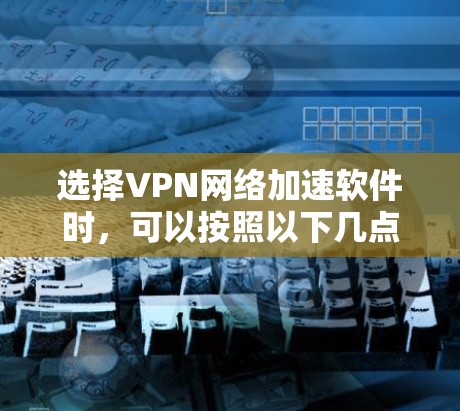 选择VPN网络加速软件时，可以按照以下几点进行综合考虑