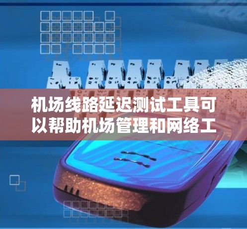 机场线路延迟测试工具可以帮助机场管理和网络工程师评估机场网络的延迟情况，以优化网络配置和提升用户体验。以下是对这些工具的详细说明