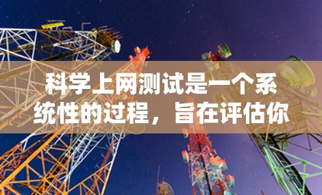 科学上网测试是一个系统性的过程，旨在评估你的网络性能和上网设备效率。以下是一个分步指南，帮助你顺利完成科学上网测试