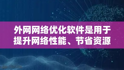 外网网络优化软件是用于提升网络性能、节省资源和降低成本的工具。以下是一些常用且可靠的外网网络优化软件推荐