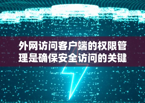 外网访问客户端的权限管理是确保安全访问的关键步骤。以下是一些推荐的解决方案和工具，帮助您有效管理外网访问权限