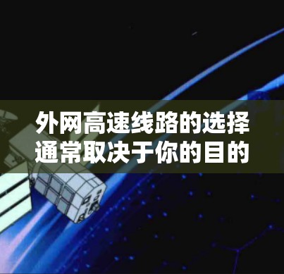 外网高速线路的选择通常取决于你的目的地、经济水平、是否有其他交通方式(如高铁、动车)以及是否需要快速到达。以下是一些常见的高速线路选择,供你参考 外网高速线路的选择通常取决于你的目的地、经济水平、是否有其他交通方式(如高铁、动车)以及是否需要快速到达。以下是一些常见的高速线路选择,供你参考