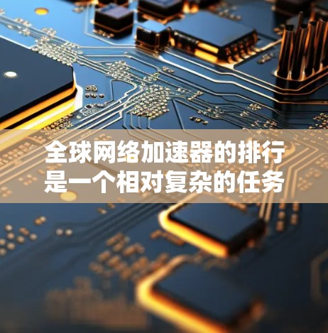 全球网络加速器的排行是一个相对复杂的任务，因为不同的加速器有不同的功能、价格、社区支持和优化算法。然而，我可以为你提供一个大致的排名和推荐，以帮助你选择适合自己的网络加速器