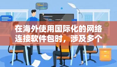 在海外使用国际化的网络连接软件包时，涉及多个方面，包括网络连接工具、翻译工具和其他国际化的应用。以下是对这些软件包及其功能的详细说明