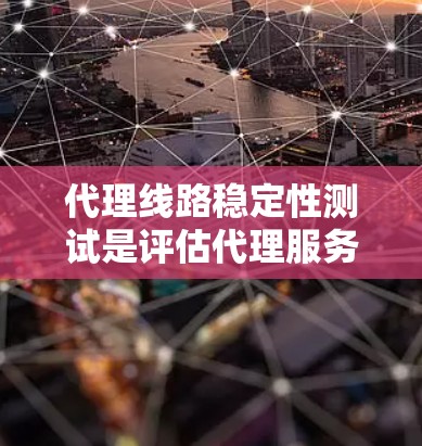 代理线路稳定性测试是评估代理服务器与客户端连接性能的关键步骤，通常涉及以下主要内容和步骤