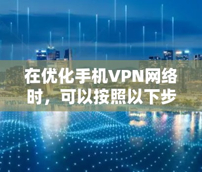 在优化手机VPN网络时，可以按照以下步骤进行