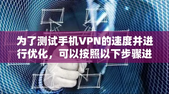 为了测试手机VPN的速度并进行优化，可以按照以下步骤进行