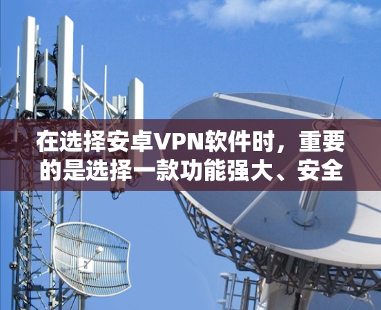 在选择安卓VPN软件时，重要的是选择一款功能强大、安全可靠、操作便捷的软件。以下是一些推荐的安卓VPN软件，涵盖多种需求，帮助您找到最适合的解决方案