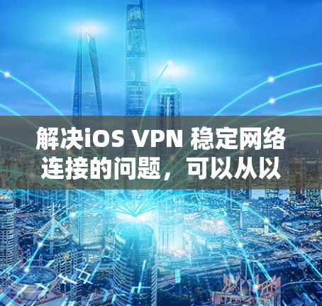 解决iOS VPN 稳定网络连接的问题，可以从以下几个方面入手