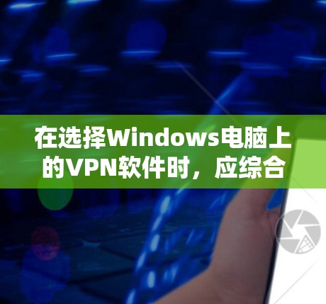 在选择Windows电脑上的VPN软件时，应综合考虑以下因素