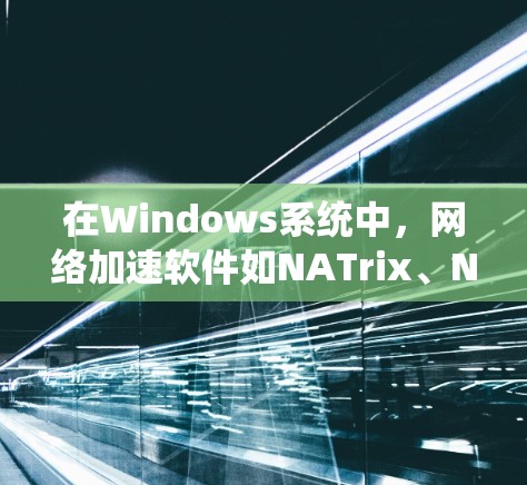 在Windows系统中，网络加速软件如NATrix、NetStream和NetFlow各有其独特的优势和适用场景。以下是对这些软件的详细分析和推荐