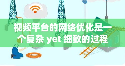视频平台的网络优化是一个复杂 yet 细致的过程，旨在通过优化多个方面来提升视频内容的传播和用户体验。以下是对视频平台网络优化的详细总结