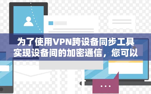 为了使用VPN跨设备同步工具实现设备间的加密通信，您可以按照以下步骤操作