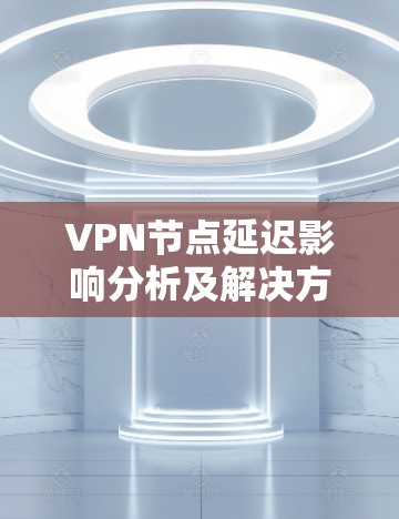 VPN节点延迟影响分析及解决方案