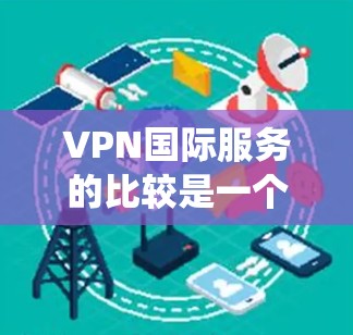 VPN国际服务的比较是一个复杂而有趣的话题，它涉及到安全、性能、用户需求等多个方面。以下是一篇系统的比较文章，旨在帮助你全面理解这些服务的不同特点和适用场景