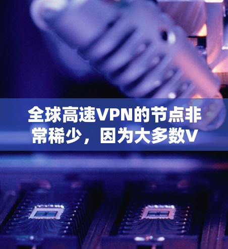 全球高速VPN的节点非常稀少，因为大多数VPN都是通过物理或网络连接的，而全球范围内的高速VPN网络非常有限。以下是全球有哪些主要的高速VPN网络