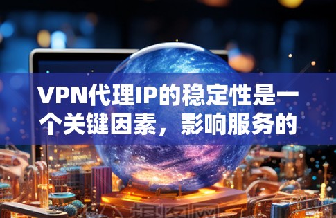 VPN代理IP的稳定性是一个关键因素，影响服务的可靠性和用户体验。以下是对VPN代理IP稳定性分析的详细总结