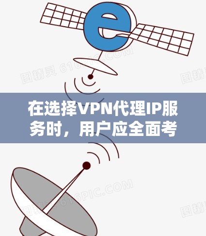 在选择VPN代理IP服务时，用户应全面考虑多个因素，以确保安全、高效和符合自身需求。以下是详细的分析和总结