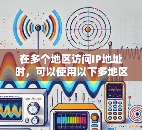在多个地区访问IP地址时，可以使用以下多地区IP访问工具，这些工具通常支持IP区域管理、远程访问、权限管理等功能。以下是几种常见的工具推荐