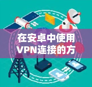 在安卓中使用VPN连接的方法有很多，以下是一些常见的方法和步骤，供您参考