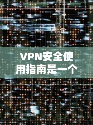 VPN安全使用指南是一个全面而详细的指南，旨在保障用户在使用VPN服务时的安全。以下是对该指南的详细总结