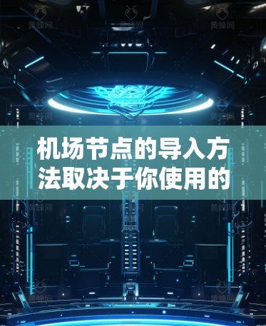 机场节点的导入方法取决于你使用的数据来源、数据库类型以及操作方式。以下是一些常见的方法和步骤，适用于不同场景