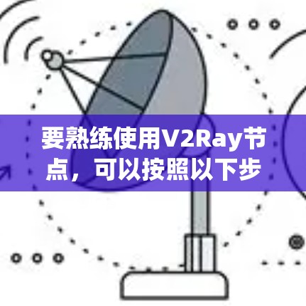 要熟练使用V2Ray节点，可以按照以下步骤进行