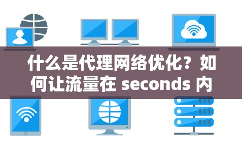 什么是代理网络优化？如何让流量在 seconds 内到达你的客户？