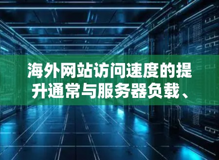 海外网站访问速度的提升通常与服务器负载、网络延迟、服务器资源不足以及服务器稳定性等因素有关。以下是一些解决方法，帮助你优化海外网站的访问速度
