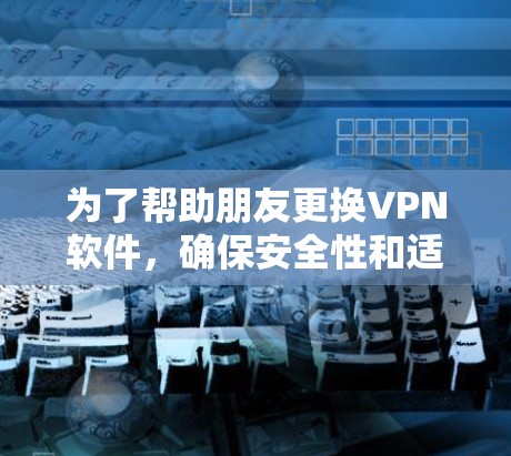 为了帮助朋友更换VPN软件,确保安全性和适应性,以下是几个推荐的替代方案 为了帮助朋友更换VPN软件,确保安全性和适应性,以下是几个推荐的替代方案