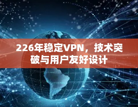 226年稳定VPN,技术突破与用户友好设计 226年稳定VPN,技术突破与用户友好设计