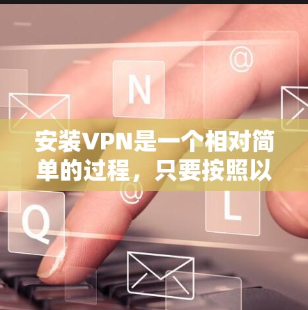 安装VPN是一个相对简单的过程，只要按照以下步骤进行，你就能顺利安装和使用VPN服务。以下是一些详细的步骤指南