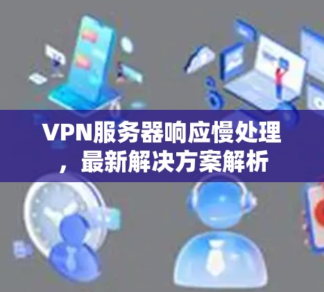 VPN服务器响应慢处理，最新解决方案解析