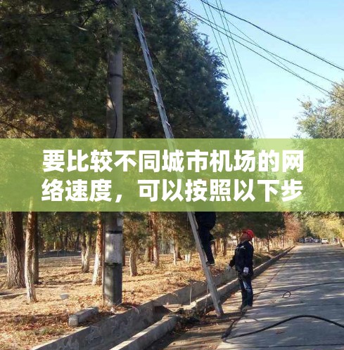 要比较不同城市机场的网络速度，可以按照以下步骤进行