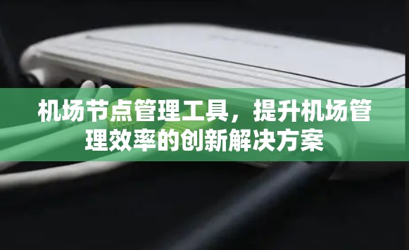 机场节点管理工具,提升机场管理效率的创新解决方案
