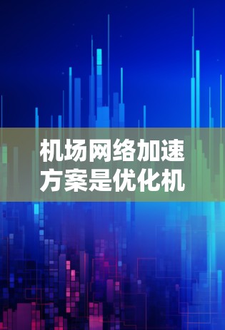 机场网络加速方案是优化机场网络性能、提升乘客体验的重要措施。以下是一些可能的方案和优化方法，供参考