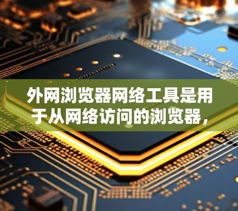 外网浏览器网络工具是用于从网络访问的浏览器,如Chrome和Firefox,这些工具帮助用户管理浏览器,优化访问体验。以下是学习这些工具的步骤