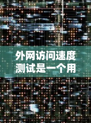 外网访问速度测试是一个用于评估网络连接速度和稳定性的方法，通常用于测试用户在访问网站时的速率和响应速度。以下是详细的步骤指南