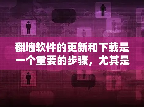 翻墙软件的更新和下载是一个重要的步骤，尤其是确保系统安全和功能稳定。以下是一些常用的方法和步骤，帮助您找到适合的翻墙软件并进行更新