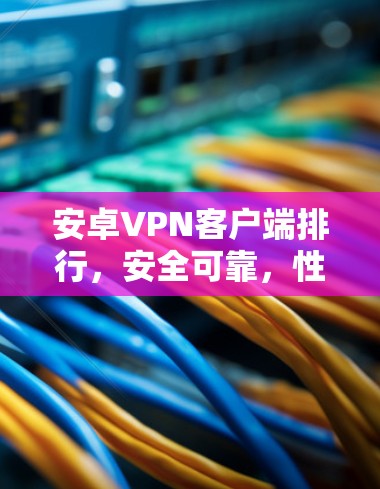 安卓VPN客户端排行,安全可靠,性能强劲,功能全面 安卓VPN客户端排行,安全可靠,性能强劲,功能全面