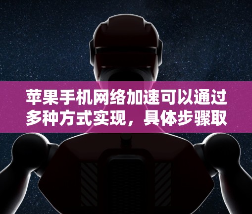 苹果手机网络加速可以通过多种方式实现，具体步骤取决于你的设备和网络环境。以下是一些常见的方法和步骤