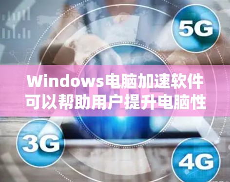Windows电脑加速软件可以帮助用户提升电脑性能，减少 download时间，同时保护系统安全。以下是几种常用的Windows加速软件及其特点