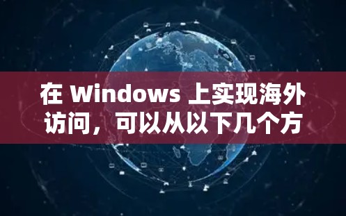 在 Windows 上实现海外访问,可以从以下几个方面入手,选择合适的解决方案 在 Windows 上实现海外访问,可以从以下几个方面入手,选择合适的解决方案
