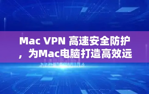 Mac VPN 高速安全防护,为Mac电脑打造高效远程访问新标准