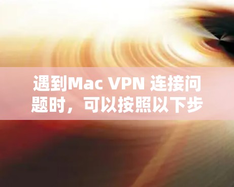 遇到Mac VPN 连接问题时，可以按照以下步骤排查和解决问题