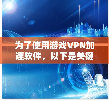 为了使用游戏VPN加速软件，以下是关键步骤