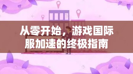 从零开始,游戏国际服加速的终极指南 从零开始,游戏国际服加速的终极指南