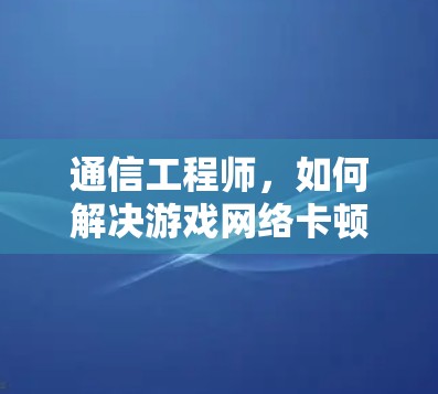 通信工程师,如何解决游戏网络卡顿 通信工程师,如何解决游戏网络卡顿