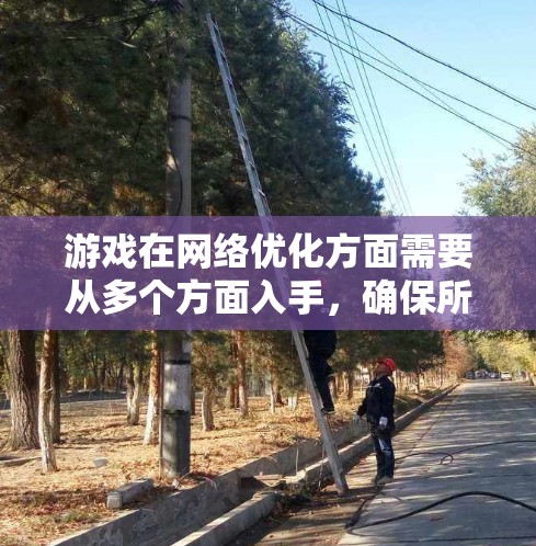 游戏在网络优化方面需要从多个方面入手，确保所有设备和服务器都连接到同一个本地服务器，数据传输正确且稳定。以下是一个有条理的优化方案