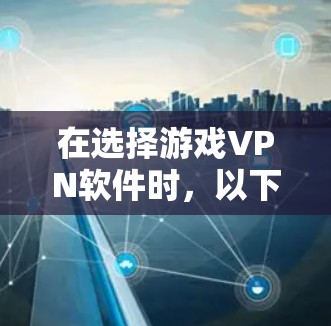 在选择游戏VPN软件时，以下是一些关键步骤和建议